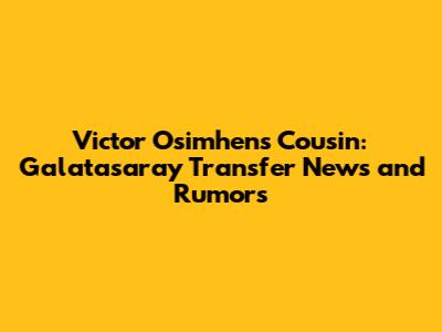 Victor Osimhen's Cousin: Galatasaray Transfer News and Rumors