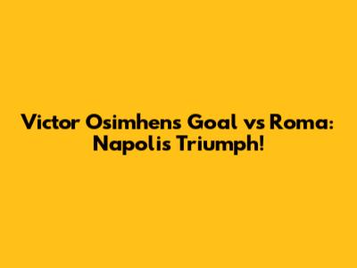 Victor Osimhen's Goal vs Roma: Napoli's Triumph!