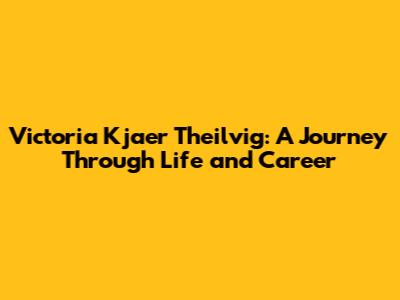 Victoria Kjaer Theilvig: A Journey Through Life and Career