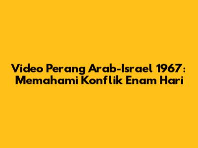 Video Perang Arab-Israel 1967: Memahami Konflik Enam Hari