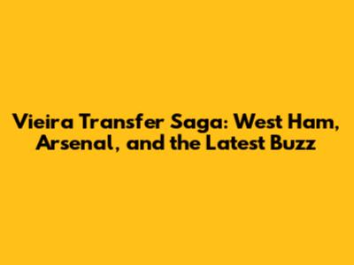 Vieira Transfer Saga: West Ham, Arsenal, and the Latest Buzz