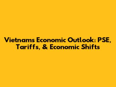 Vietnam's Economic Outlook: PSE, Tariffs, & Economic Shifts