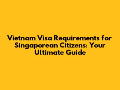 Vietnam Visa Requirements for Singaporean Citizens: Your Ultimate Guide