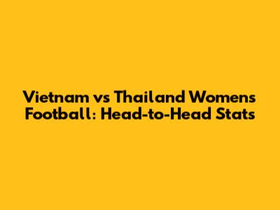 Vietnam vs Thailand Women's Football: Head-to-Head Stats