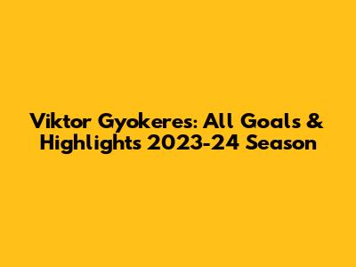 Viktor Gyokeres: All Goals & Highlights 2023-24 Season