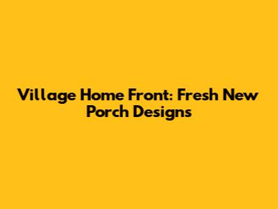 Village Home Front: Fresh New Porch Designs