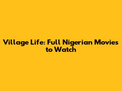 Village Life: Full Nigerian Movies to Watch