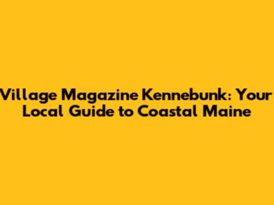 Village Magazine Kennebunk: Your Local Guide to Coastal Maine