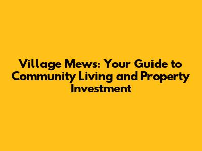Village Mews: Your Guide to Community Living and Property Investment
