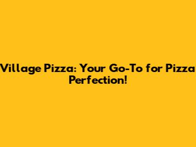 Village Pizza: Your Go-To for Pizza Perfection!