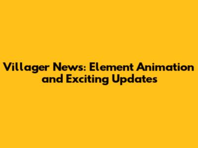 Villager News: Element Animation and Exciting Updates