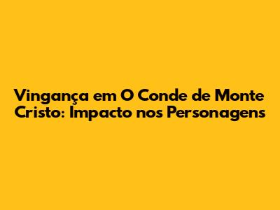 Vingança em 'O Conde de Monte Cristo': Impacto nos Personagens