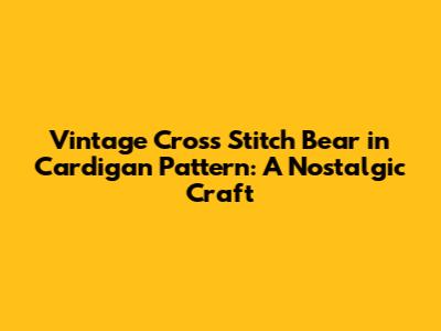 Vintage Cross Stitch Bear in Cardigan Pattern: A Nostalgic Craft