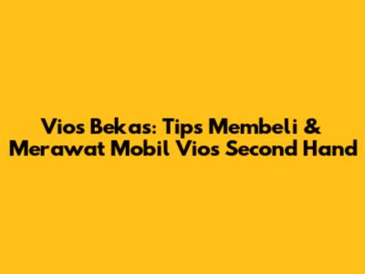 Vios Bekas: Tips Membeli & Merawat Mobil Vios Second Hand