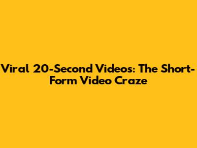 Viral 20-Second Videos: The Short-Form Video Craze