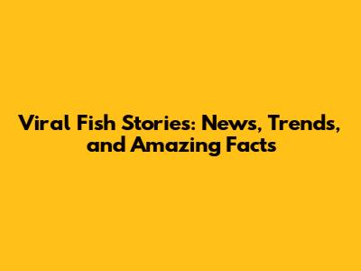 Viral Fish Stories: News, Trends, and Amazing Facts