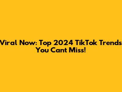 Viral Now: Top 2024 TikTok Trends You Can't Miss!
