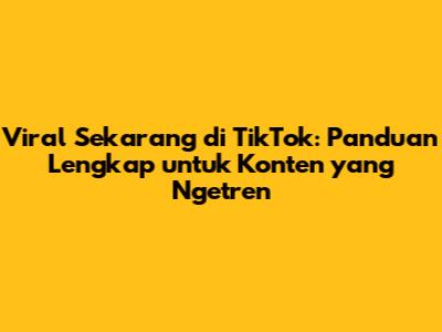 Viral Sekarang di TikTok: Panduan Lengkap untuk Konten yang Ngetren