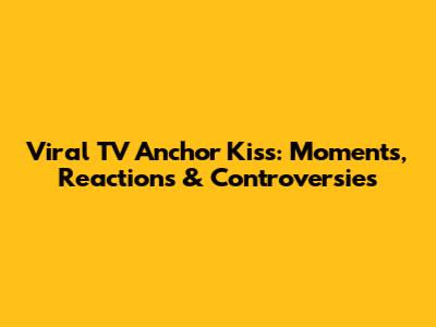 Viral TV Anchor Kiss: Moments, Reactions & Controversies