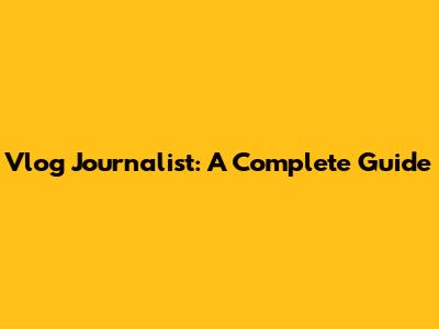 Vlog Journalist: A Complete Guide