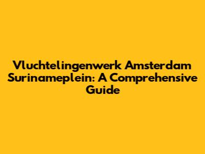Vluchtelingenwerk Amsterdam Surinameplein: A Comprehensive Guide