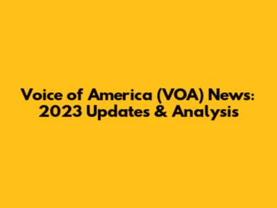 Voice of America (VOA) News: 2023 Updates & Analysis