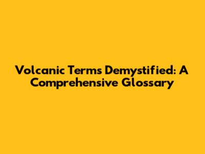 Volcanic Terms Demystified: A Comprehensive Glossary