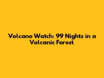 Volcano Watch: 99 Nights in a Volcanic Forest