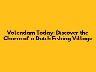 Volendam Today: Discover the Charm of a Dutch Fishing Village
