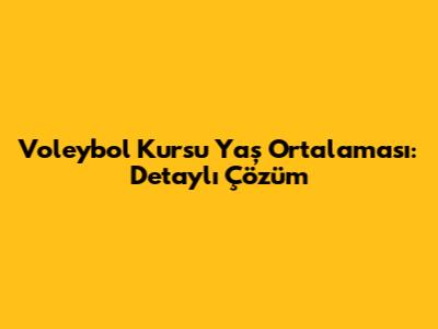 Voleybol Kursu Yaş Ortalaması: Detaylı Çözüm