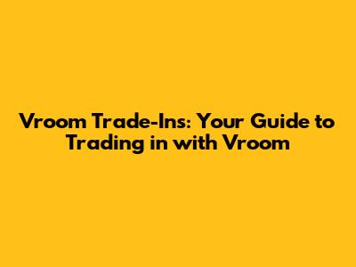 Vroom Trade-Ins: Your Guide to Trading in with Vroom