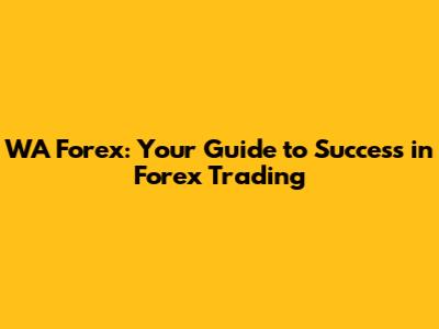 WA Forex: Your Guide to Success in Forex Trading