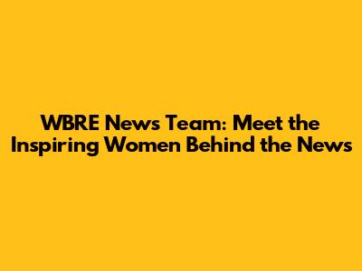 WBRE News Team: Meet the Inspiring Women Behind the News