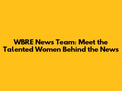 WBRE News Team: Meet the Talented Women Behind the News