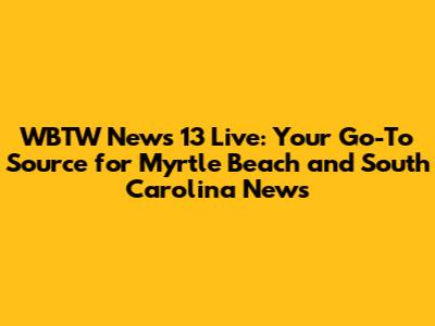 WBTW News 13 Live: Your Go-To Source for Myrtle Beach and South Carolina News