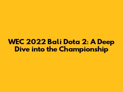 WEC 2022 Bali Dota 2: A Deep Dive into the Championship