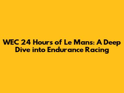 WEC 24 Hours of Le Mans: A Deep Dive into Endurance Racing