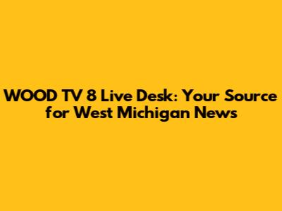 WOOD TV 8 Live Desk: Your Source for West Michigan News