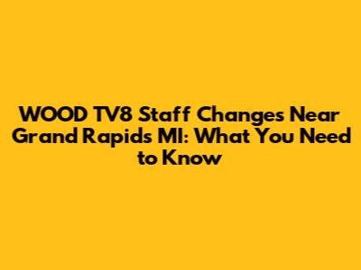WOOD TV8 Staff Changes Near Grand Rapids MI: What You Need to Know