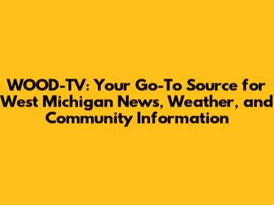 WOOD-TV: Your Go-To Source for West Michigan News, Weather, and Community Information