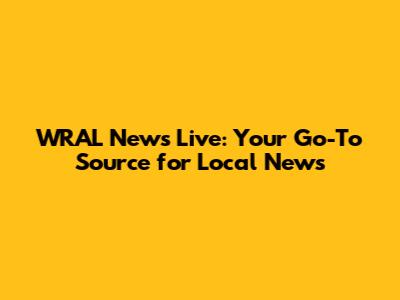 WRAL News Live: Your Go-To Source for Local News