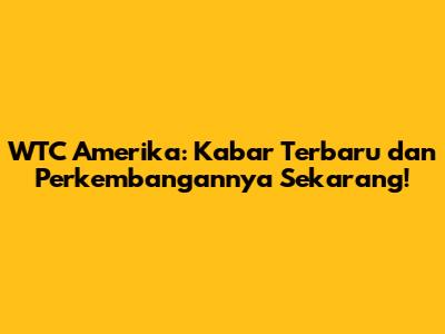 WTC Amerika: Kabar Terbaru dan Perkembangannya Sekarang!