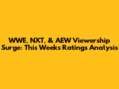 WWE, NXT, & AEW Viewership Surge: This Week's Ratings Analysis