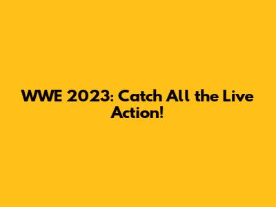 WWE 2023: Catch All the Live Action!