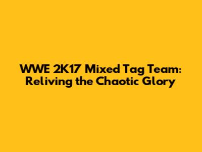 WWE 2K17 Mixed Tag Team: Reliving the Chaotic Glory
