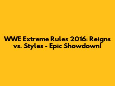 WWE Extreme Rules 2016: Reigns vs. Styles - Epic Showdown!