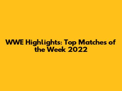 WWE Highlights: Top Matches of the Week 2022