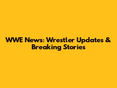 WWE News: Wrestler Updates & Breaking Stories