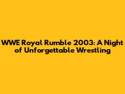 WWE Royal Rumble 2003: A Night of Unforgettable Wrestling