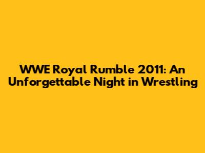 WWE Royal Rumble 2011: An Unforgettable Night in Wrestling